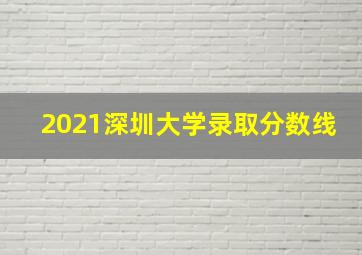 2021深圳大学录取分数线