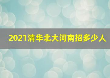 2021清华北大河南招多少人