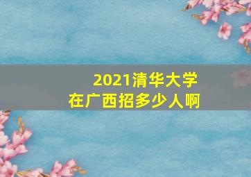 2021清华大学在广西招多少人啊