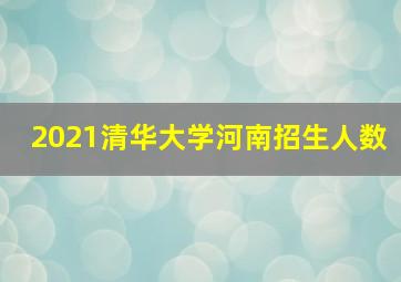 2021清华大学河南招生人数