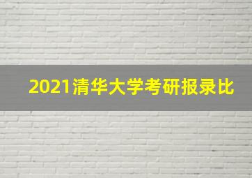 2021清华大学考研报录比