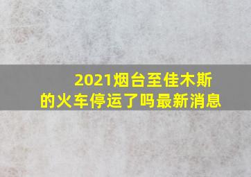 2021烟台至佳木斯的火车停运了吗最新消息