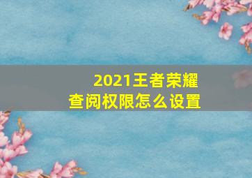 2021王者荣耀查阅权限怎么设置