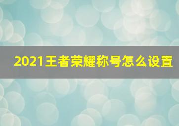 2021王者荣耀称号怎么设置