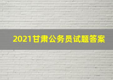 2021甘肃公务员试题答案