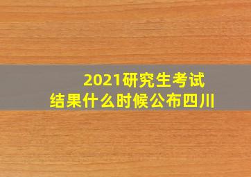 2021研究生考试结果什么时候公布四川