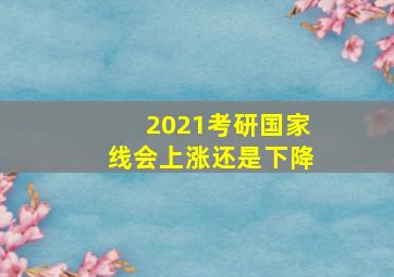 2021考研国家线会上涨还是下降