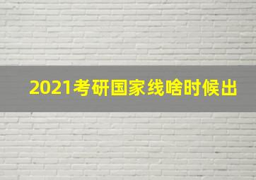 2021考研国家线啥时候出