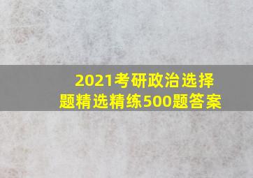 2021考研政治选择题精选精练500题答案