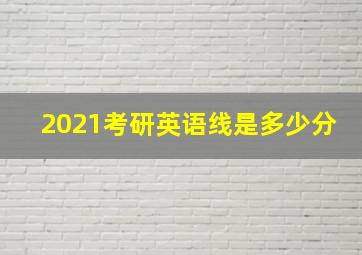 2021考研英语线是多少分