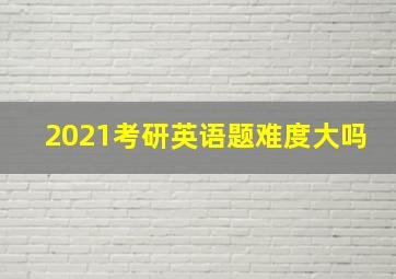 2021考研英语题难度大吗