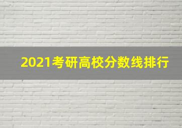 2021考研高校分数线排行