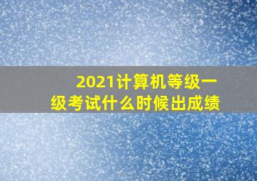 2021计算机等级一级考试什么时候出成绩