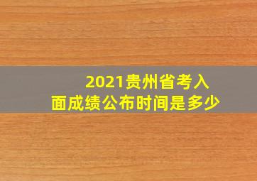 2021贵州省考入面成绩公布时间是多少