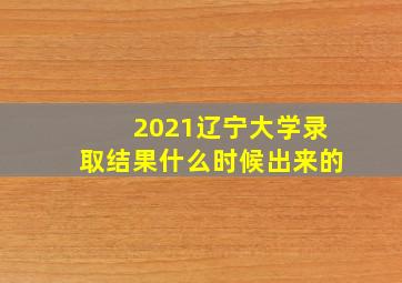 2021辽宁大学录取结果什么时候出来的