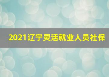 2021辽宁灵活就业人员社保