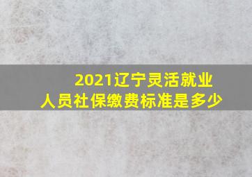 2021辽宁灵活就业人员社保缴费标准是多少