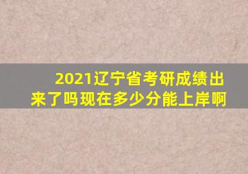 2021辽宁省考研成绩出来了吗现在多少分能上岸啊