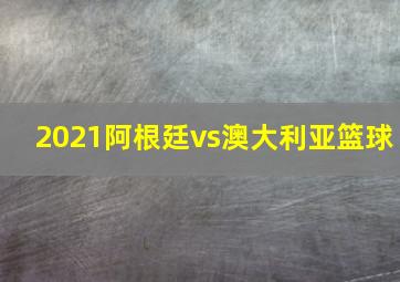 2021阿根廷vs澳大利亚篮球