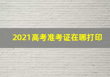 2021高考准考证在哪打印