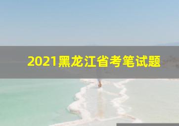 2021黑龙江省考笔试题