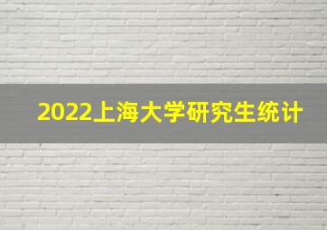 2022上海大学研究生统计