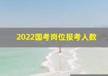 2022国考岗位报考人数