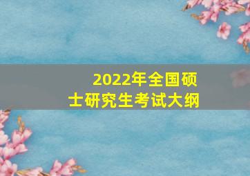 2022年全国硕士研究生考试大纲