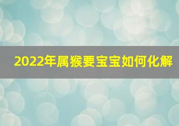 2022年属猴要宝宝如何化解