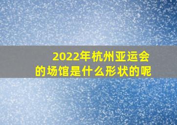 2022年杭州亚运会的场馆是什么形状的呢