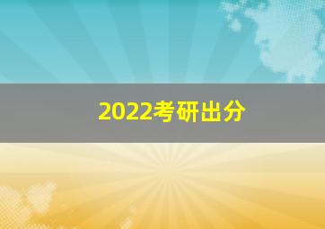 2022考研出分