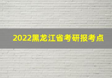 2022黑龙江省考研报考点