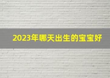 2023年哪天出生的宝宝好