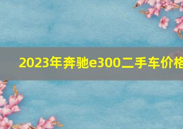 2023年奔驰e300二手车价格