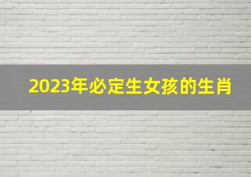 2023年必定生女孩的生肖