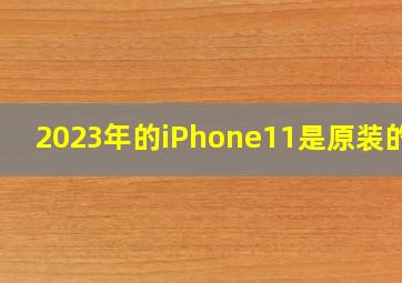 2023年的iPhone11是原装的吗