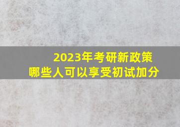 2023年考研新政策哪些人可以享受初试加分