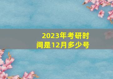 2023年考研时间是12月多少号