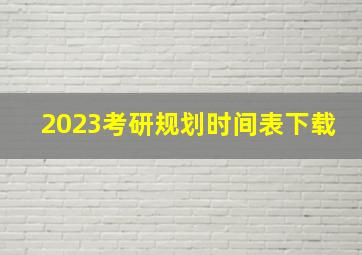 2023考研规划时间表下载