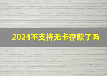 2024不支持无卡存款了吗