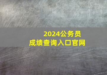 2024公务员成绩查询入口官网