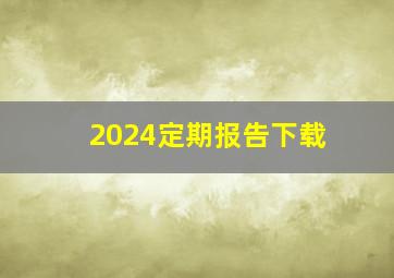 2024定期报告下载