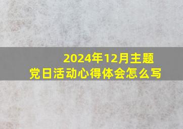 2024年12月主题党日活动心得体会怎么写