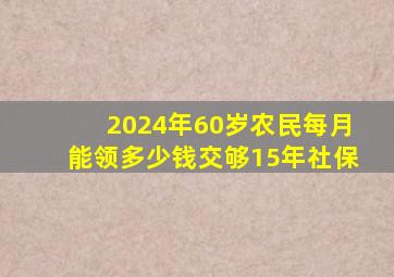 2024年60岁农民每月能领多少钱交够15年社保