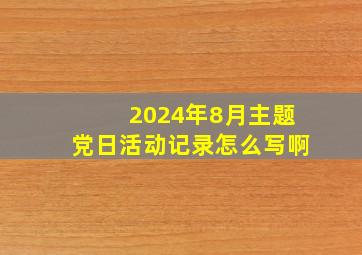 2024年8月主题党日活动记录怎么写啊