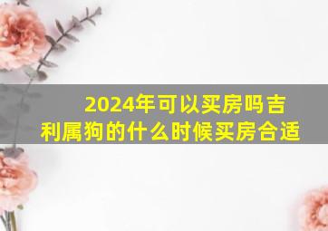 2024年可以买房吗吉利属狗的什么时候买房合适