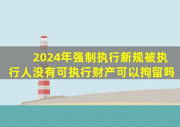 2024年强制执行新规被执行人没有可执行财产可以拘留吗