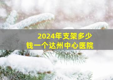 2024年支架多少钱一个达州中心医院