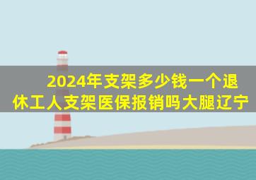 2024年支架多少钱一个退休工人支架医保报销吗大腿辽宁