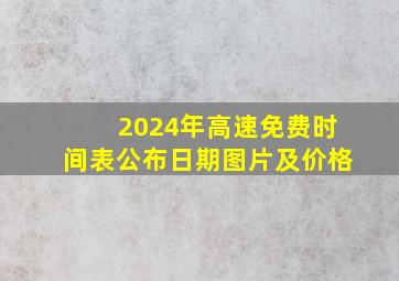 2024年高速免费时间表公布日期图片及价格